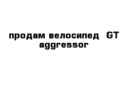 продам велосипед  GT aggressor